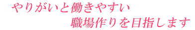 やりがいと働きやすい職場作りを目指します